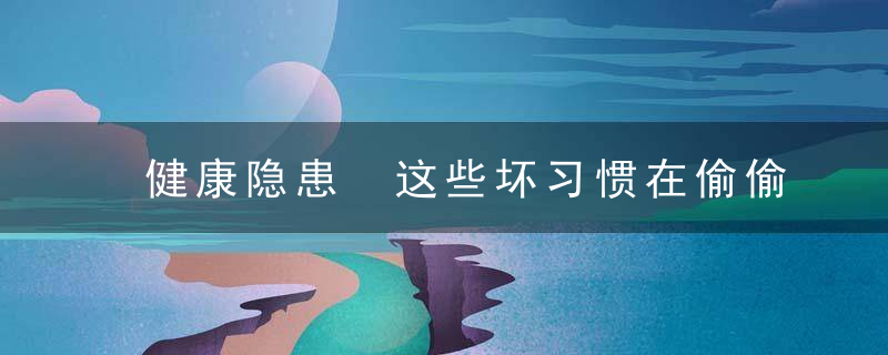 健康隐患 这些坏习惯在偷偷扼杀你的寿命，身体健康安全隐患